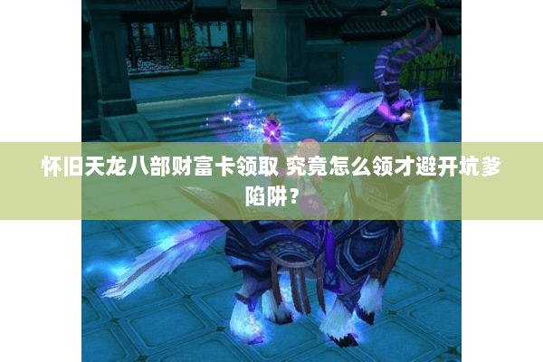 怀旧天龙八部财富卡领取 究竟怎么领才避开坑爹陷阱? 怀旧天龙八部财富卡领取 究竟怎么领才避开坑爹陷阱?