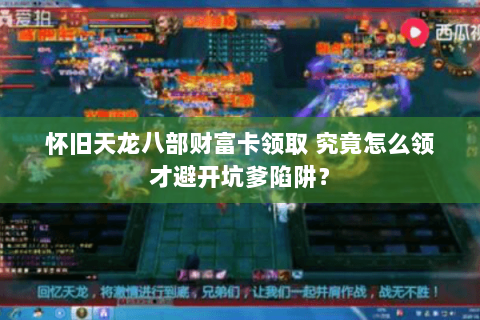 怀旧天龙八部财富卡领取 究竟怎么领才避开坑爹陷阱? 怀旧天龙八部财富卡领取 究竟怎么领才避开坑爹陷阱?