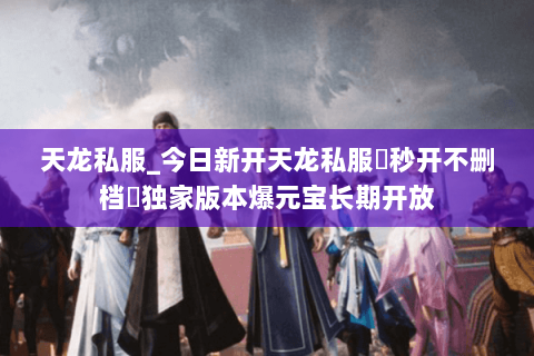 天龙私服_今日新开天龙私服▷秒开不删档◁独家版本爆元宝长期开放 天龙私服_今日新开天龙私服▷秒开不删档◁独家版本爆元宝长期开放