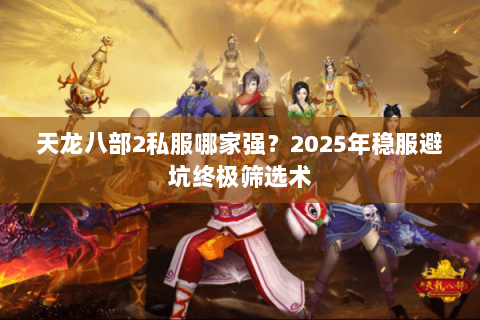 天龙八部2私服哪家强？2025年稳服避坑终极筛选术