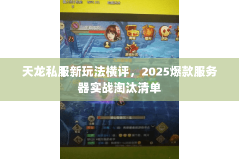 天龙私服新玩法横评,2025爆款服务器实战淘汰清单 天龙私服新玩法横评,2025爆款服务器实战淘汰清单