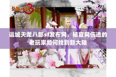 运城天龙八部sf发布网,被官网伤透的老玩家如何找到新大陆 运城天龙八部sf发布网,被官网伤透的老玩家如何找到新大陆