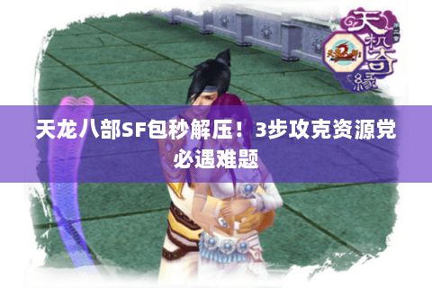 天龙八部SF包秒解压！3步攻克资源党必遇难题