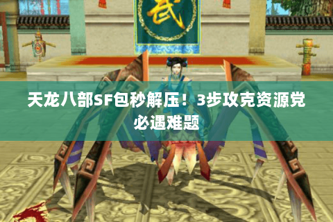 天龙八部SF包秒解压！3步攻克资源党必遇难题