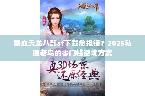 兽血天龙八部sf下载总报错?2025私服老鸟的零门槛避坑方案 兽血天龙八部sf下载总报错?2025私服老鸟的零门槛避坑方案