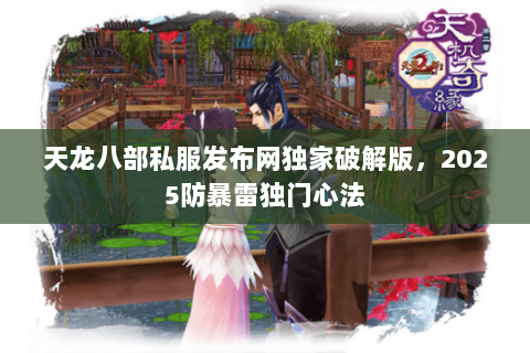 天龙八部私服发布网独家破解版,2025防暴雷独门心法 天龙八部私服发布网独家破解版,2025防暴雷独门心法