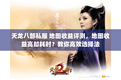 天龙八部私服 地图收益评测,地图收益高却耗时?教你高效选择法 天龙八部私服 地图收益评测,地图收益高却耗时?教你高效选择法