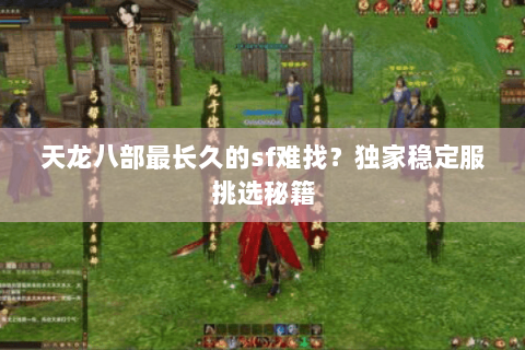 天龙八部最长久的sf难找?独家稳定服挑选秘籍 天龙八部最长久的sf难找?独家稳定服挑选秘籍