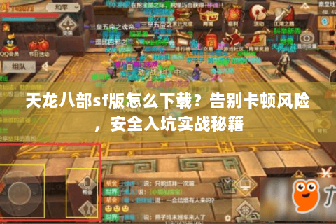 天龙八部sf版怎么下载？告别卡顿风险，安全入坑实战秘籍