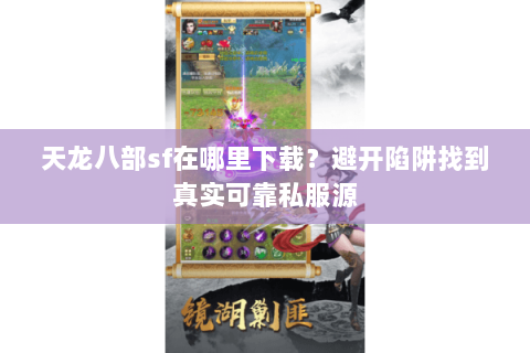 天龙八部sf在哪里下载？避开陷阱找到真实可靠私服源