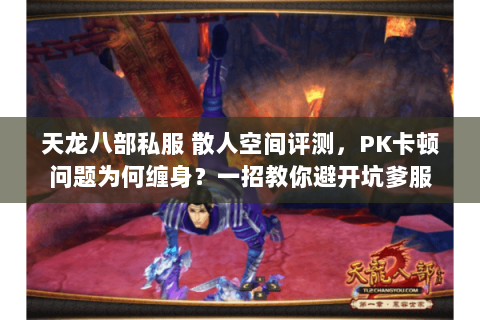 天龙八部私服 散人空间评测,PK卡顿问题为何缠身?一招教你避开坑爹服 天龙八部私服 散人空间评测,PK卡顿问题为何缠身?一招教你避开坑爹服