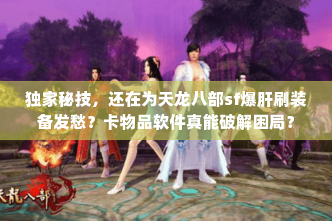 独家秘技,还在为天龙八部sf爆肝刷装备发愁?卡物品软件真能破解困局? 独家秘技,还在为天龙八部sf爆肝刷装备发愁?卡物品软件真能破解困局?