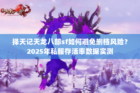 择天记天龙八部sf如何避免删档风险?2025年私服存活率数据实测 择天记天龙八部sf如何避免删档风险?2025年私服存活率数据实测