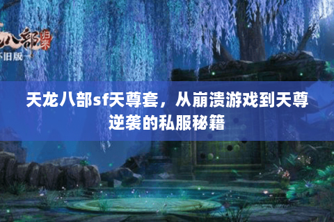 天龙八部sf天尊套,从崩溃游戏到天尊逆袭的私服秘籍 天龙八部sf天尊套,从崩溃游戏到天尊逆袭的私服秘籍