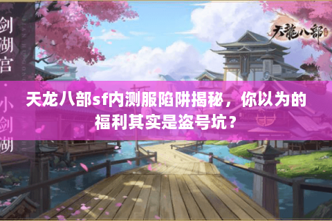 天龙八部sf内测服陷阱揭秘,你以为的福利其实是盗号坑? 天龙八部sf内测服陷阱揭秘,你以为的福利其实是盗号坑?
