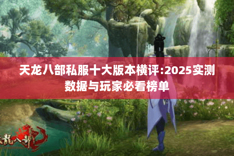 天龙八部私服十大版本横评:2025实测数据与玩家必看榜单
