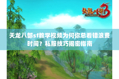 天龙八部sf教学视频为何你总看错浪费时间？私服技巧揭密指南