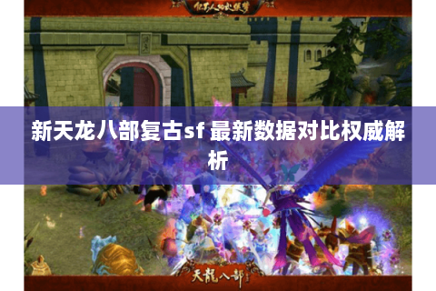 新天龙八部复古sf 最新数据对比权威解析 新天龙八部复古sf 最新数据对比权威解析