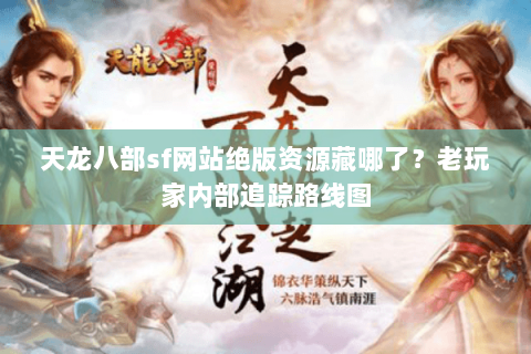 天龙八部sf网站绝版资源藏哪了?老玩家内部追踪路线图 天龙八部sf网站绝版资源藏哪了?老玩家内部追踪路线图