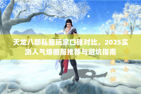 天龙八部私服玩家口碑对比,2025实测人气爆棚服推荐与避坑指南 天龙八部私服玩家口碑对比,2025实测人气爆棚服推荐与避坑指南