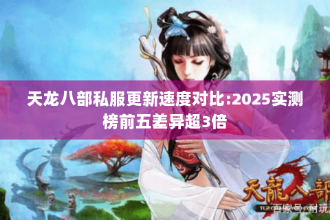 天龙八部私服更新速度对比:2025实测榜前五差异超3倍
