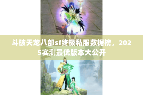 斗破天龙八部sf终极私服数据榜，2025实测最优版本大公开