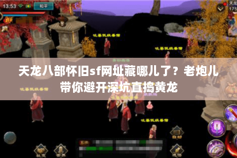天龙八部怀旧sf网址藏哪儿了?老炮儿带你避开深坑直捣黄龙 天龙八部怀旧sf网址藏哪儿了?老炮儿带你避开深坑直捣黄龙
