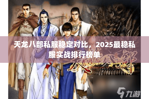 天龙八部私服稳定对比,2025最稳私服实战排行榜单 天龙八部私服稳定对比,2025最稳私服实战排行榜单