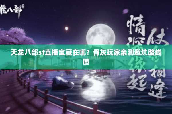 天龙八部sf直播宝藏在哪?骨灰玩家亲测避坑路线图 天龙八部sf直播宝藏在哪?骨灰玩家亲测避坑路线图