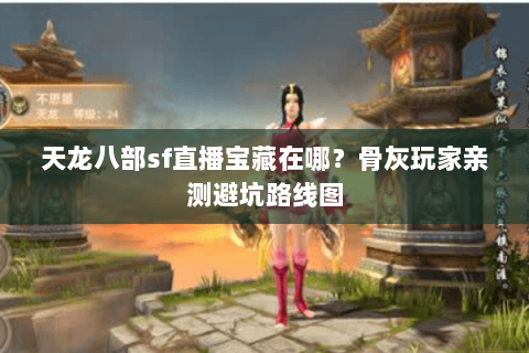 天龙八部sf直播宝藏在哪?骨灰玩家亲测避坑路线图 天龙八部sf直播宝藏在哪?骨灰玩家亲测避坑路线图
