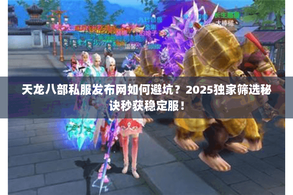 天龙八部私服发布网如何避坑?2025独家筛选秘诀秒获稳定服! 天龙八部私服发布网如何避坑?2025独家筛选秘诀秒获稳定服!