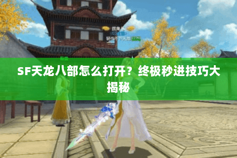 SF天龙八部怎么打开？终极秒进技巧大揭秘