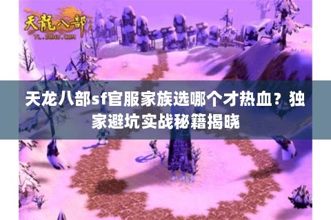 天龙八部sf官服家族选哪个才热血？独家避坑实战秘籍揭晓