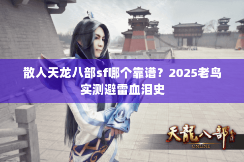 散人天龙八部sf哪个靠谱？2025老鸟实测避雷血泪史