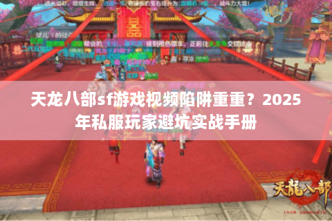 天龙八部sf游戏视频陷阱重重?2025年私服玩家避坑实战手册 天龙八部sf游戏视频陷阱重重?2025年私服玩家避坑实战手册
