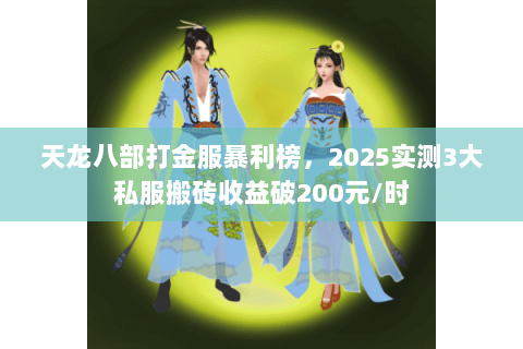 天龙八部打金服暴利榜,2025实测3大私服搬砖收益破200元/时 天龙八部打金服暴利榜,2025实测3大私服搬砖收益破200元/时