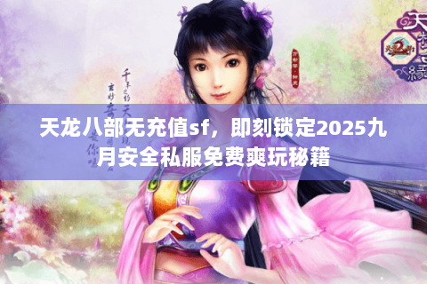 天龙八部无充值sf，即刻锁定2025九月安全私服免费爽玩秘籍