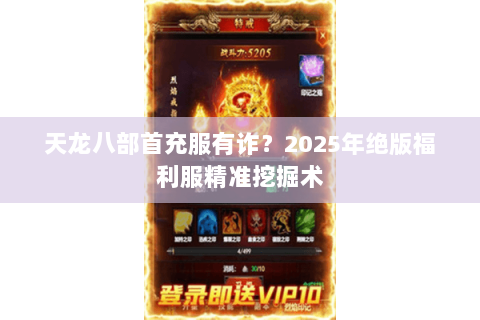 天龙八部首充服有诈?2025年绝版福利服精准挖掘术 天龙八部首充服有诈?2025年绝版福利服精准挖掘术