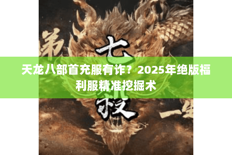天龙八部首充服有诈?2025年绝版福利服精准挖掘术 天龙八部首充服有诈?2025年绝版福利服精准挖掘术