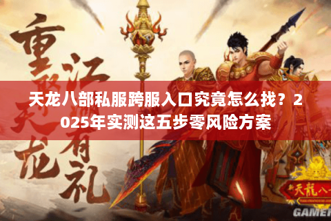 天龙八部私服跨服入口究竟怎么找?2025年实测这五步零风险方案 天龙八部私服跨服入口究竟怎么找?2025年实测这五步零风险方案