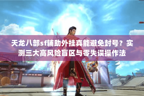 天龙八部sf辅助外挂真能避免封号?实测三大高风险盲区与零失误操作法 天龙八部sf辅助外挂真能避免封号?实测三大高风险盲区与零失误操作法