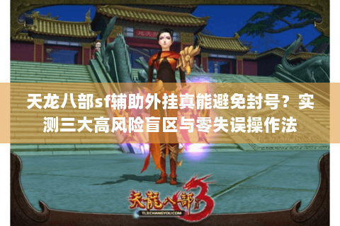 天龙八部sf辅助外挂真能避免封号?实测三大高风险盲区与零失误操作法 天龙八部sf辅助外挂真能避免封号?实测三大高风险盲区与零失误操作法