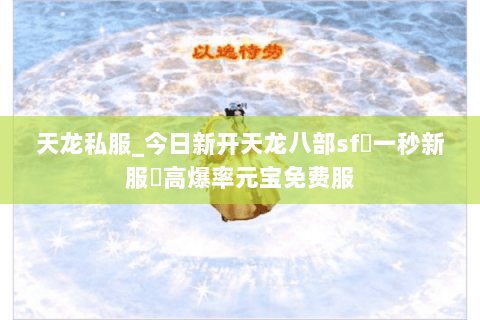 天龙私服_今日新开天龙八部sf▷一秒新服◁高爆率元宝免费服 天龙私服_今日新开天龙八部sf▷一秒新服◁高爆率元宝免费服