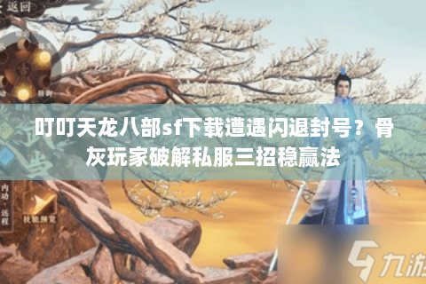 叮叮天龙八部sf下载遭遇闪退封号?骨灰玩家破解私服三招稳赢法 叮叮天龙八部sf下载遭遇闪退封号?骨灰玩家破解私服三招稳赢法