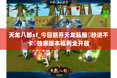 天龙八部sf_今日新开天龙私服▷秒进不卡◁独家版本福利全开放 天龙八部sf_今日新开天龙私服▷秒进不卡◁独家版本福利全开放