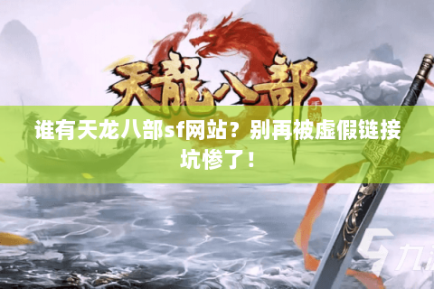 谁有天龙八部sf网站?别再被虚假链接坑惨了! 谁有天龙八部sf网站?别再被虚假链接坑惨了!
