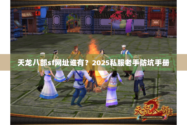 天龙八部sf网址谁有?2025私服老手防坑手册 天龙八部sf网址谁有?2025私服老手防坑手册