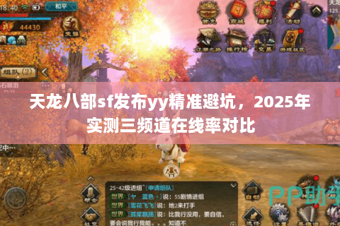 天龙八部sf发布yy精准避坑,2025年实测三频道在线率对比 天龙八部sf发布yy精准避坑,2025年实测三频道在线率对比