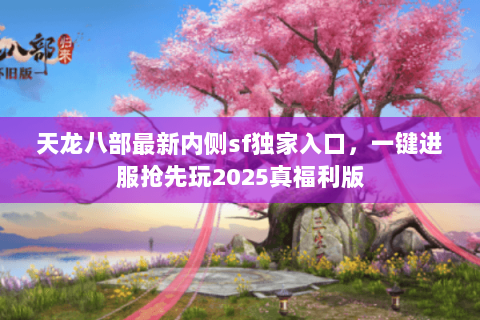天龙八部最新内侧sf独家入口,一键进服抢先玩2025真福利版 天龙八部最新内侧sf独家入口,一键进服抢先玩2025真福利版