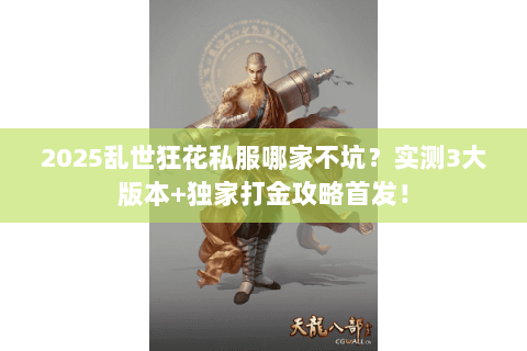 2025乱世狂花私服哪家不坑？实测3大版本+独家打金攻略首发！